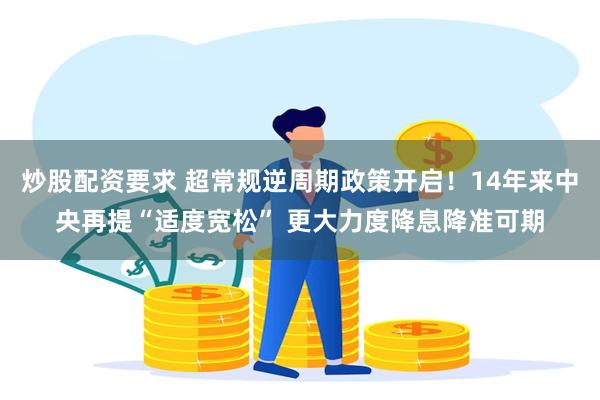 炒股配资要求 超常规逆周期政策开启！14年来中央再提“适度宽松” 更大力度降息降准可期