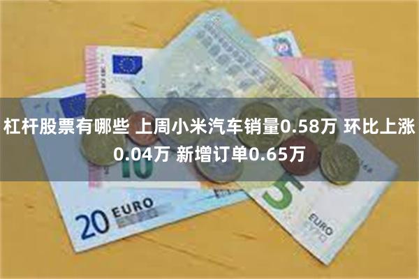 杠杆股票有哪些 上周小米汽车销量0.58万 环比上涨0.04万 新增订单0.65万