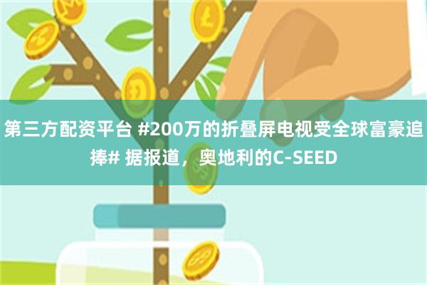 第三方配资平台 #200万的折叠屏电视受全球富豪追捧# 据报道，奥地利的C-SEED