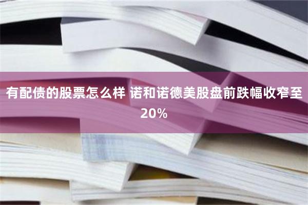 有配债的股票怎么样 诺和诺德美股盘前跌幅收窄至20%