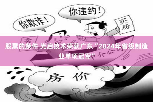 股票的条件 光启技术荣获广东“2024年省级制造业单项冠军”