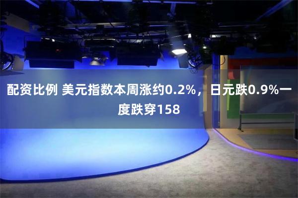 配资比例 美元指数本周涨约0.2%，日元跌0.9%一度跌穿158