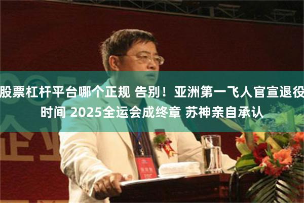 股票杠杆平台哪个正规 告别！亚洲第一飞人官宣退役时间 2025全运会成终章 苏神亲自承认