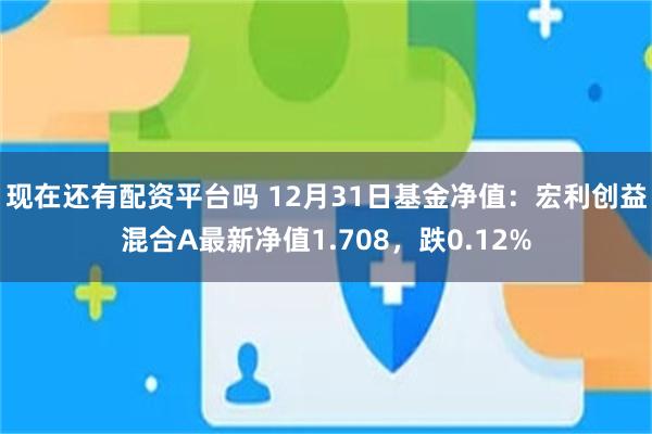 现在还有配资平台吗 12月31日基金净值：宏利创益混合A最新净值1.708，跌0.12%