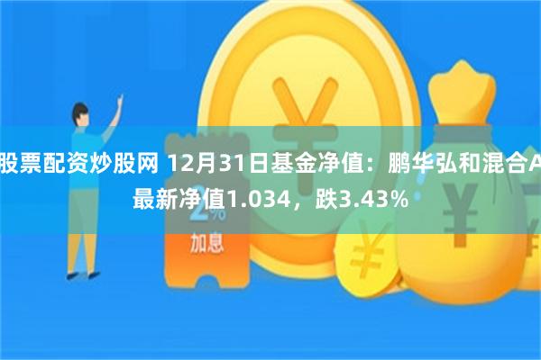 股票配资炒股网 12月31日基金净值：鹏华弘和混合A最新净值1.034，跌3.43%