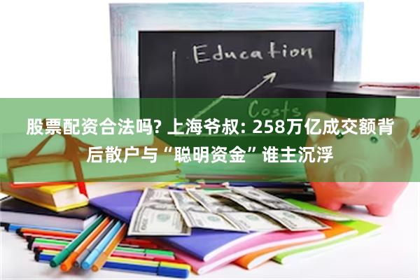 股票配资合法吗? 上海爷叔: 258万亿成交额背后散户与“聪明资金”谁主沉浮