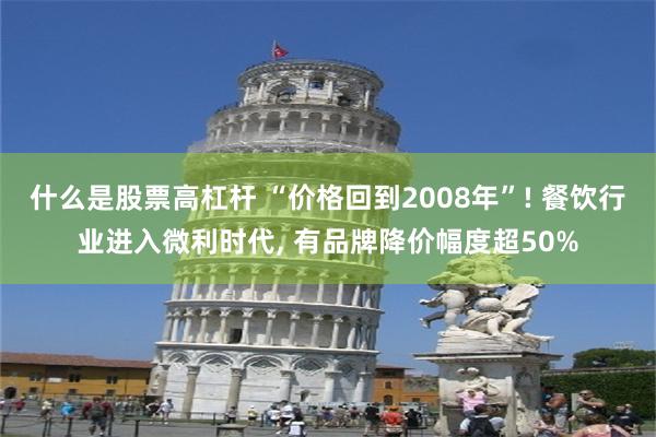 什么是股票高杠杆 “价格回到2008年”! 餐饮行业进入微利时代, 有品牌降价幅度超50%