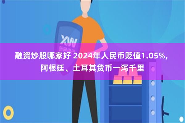 融资炒股哪家好 2024年人民币贬值1.05%, 阿根廷、土耳其货币一泻千里