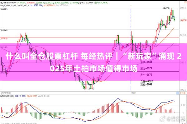 什么叫全仓股票杠杆 每经热评︱“新玩家”涌现 2025年土拍市场值得市场