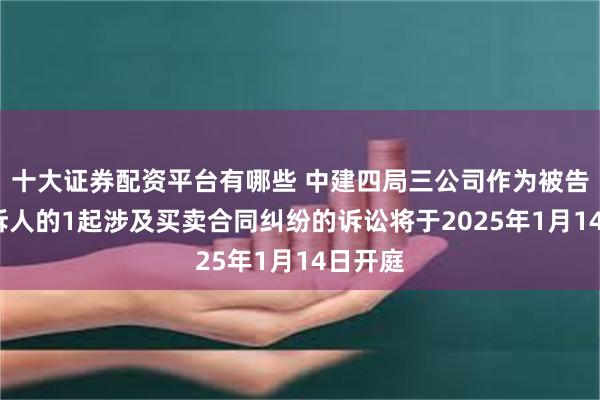 十大证券配资平台有哪些 中建四局三公司作为被告/被上诉人的1起涉及买卖合同纠纷的诉讼将于2025年1月14日开庭