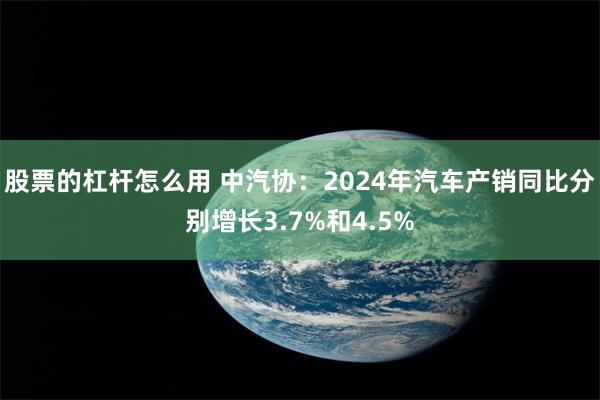 股票的杠杆怎么用 中汽协：2024年汽车产销同比分别增长3.7%和4.5%