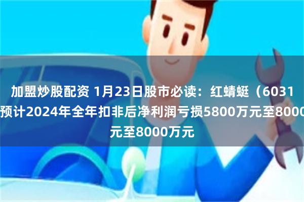 加盟炒股配资 1月23日股市必读：红蜻蜓（603116）预计2024年全年扣非后净利润亏损5800万元至8000万元