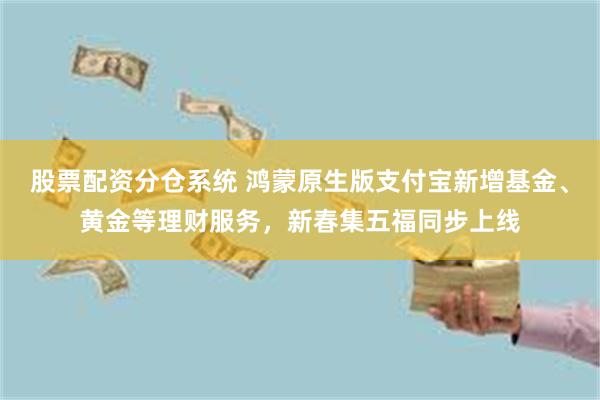 股票配资分仓系统 鸿蒙原生版支付宝新增基金、黄金等理财服务，新春集五福同步上线