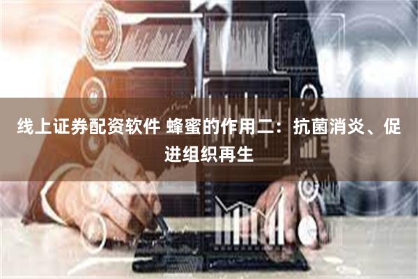 线上证券配资软件 蜂蜜的作用二：抗菌消炎、促进组织再生