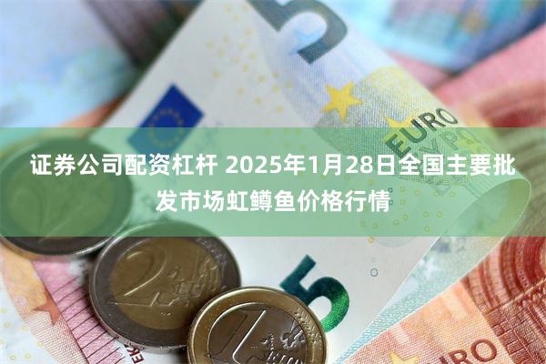 证券公司配资杠杆 2025年1月28日全国主要批发市场虹鳟鱼价格行情