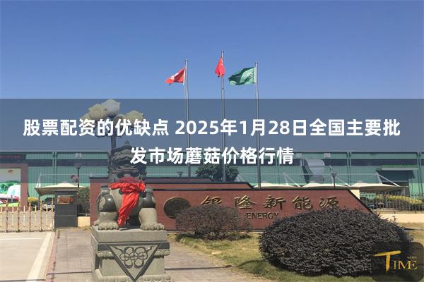 股票配资的优缺点 2025年1月28日全国主要批发市场蘑菇价格行情