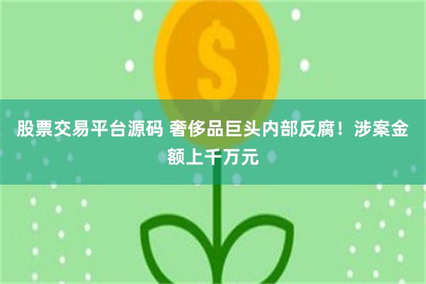 股票交易平台源码 奢侈品巨头内部反腐！涉案金额上千万元