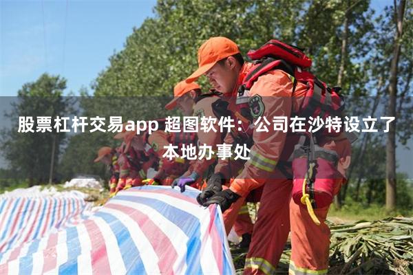 股票杠杆交易app 超图软件：公司在沙特设立了本地办事处