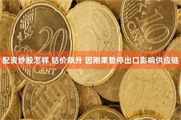 配资炒股怎样 钴价飙升 因刚果暂停出口影响供应链