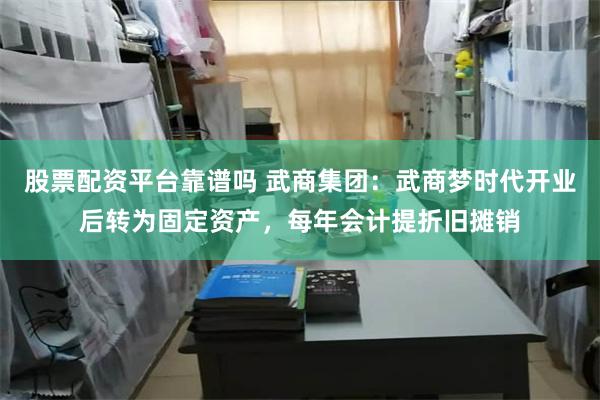 股票配资平台靠谱吗 武商集团：武商梦时代开业后转为固定资产，每年会计提折旧摊销