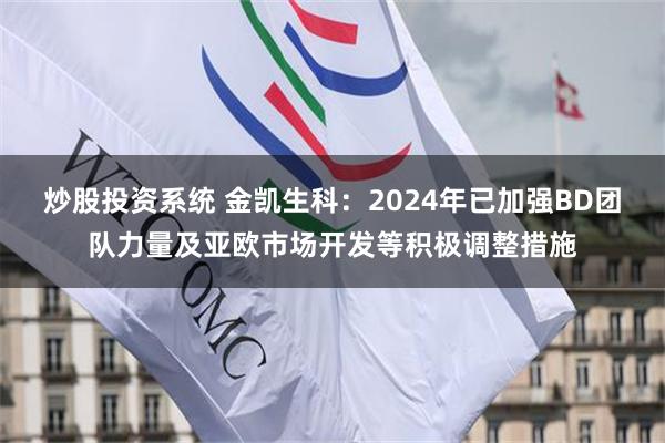 炒股投资系统 金凯生科：2024年已加强BD团队力量及亚欧市场开发等积极调整措施