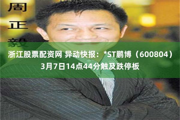 浙江股票配资网 异动快报：*ST鹏博（600804）3月7日14点44分触及跌停板