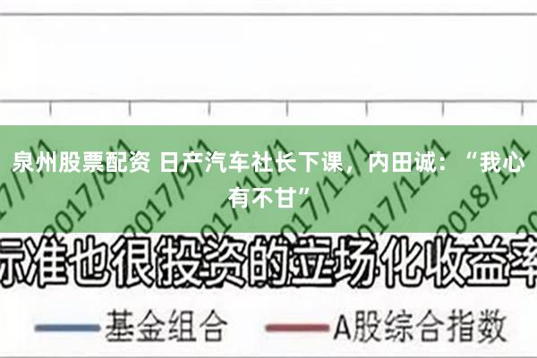 泉州股票配资 日产汽车社长下课，内田诚：“我心有不甘”
