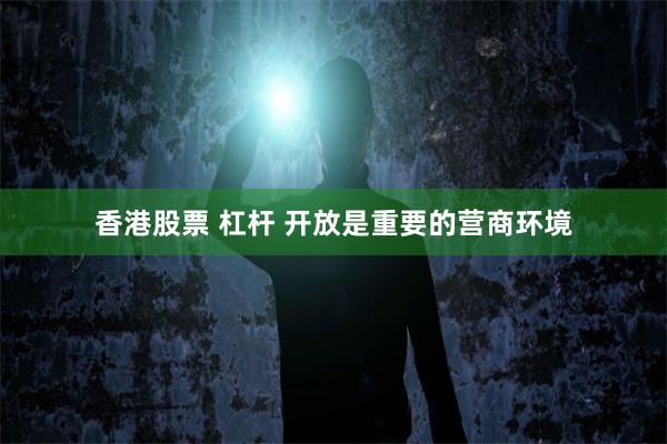 香港股票 杠杆 开放是重要的营商环境
