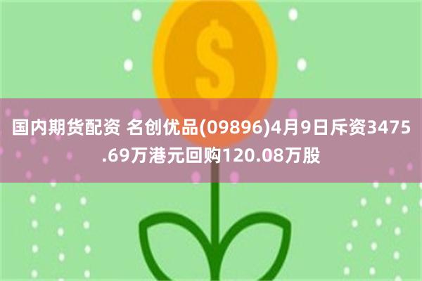 国内期货配资 名创优品(09896)4月9日斥资3475.69万港元回购120.08万股
