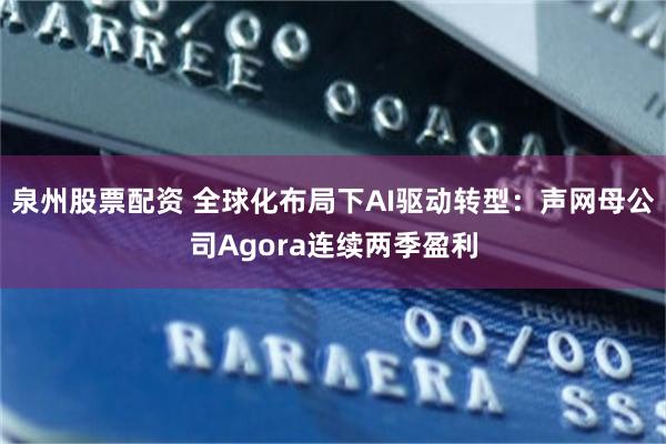 泉州股票配资 全球化布局下AI驱动转型：声网母公司Agora连续两季盈利