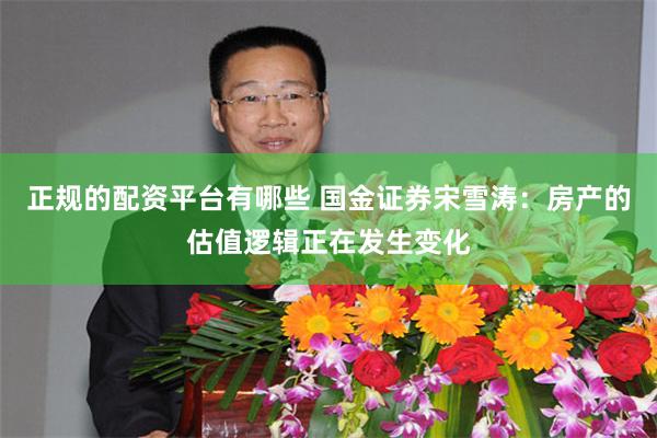 正规的配资平台有哪些 国金证券宋雪涛：房产的估值逻辑正在发生变化