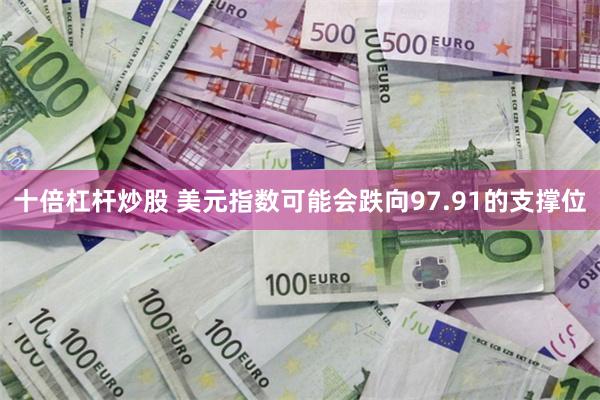 十倍杠杆炒股 美元指数可能会跌向97.91的支撑位