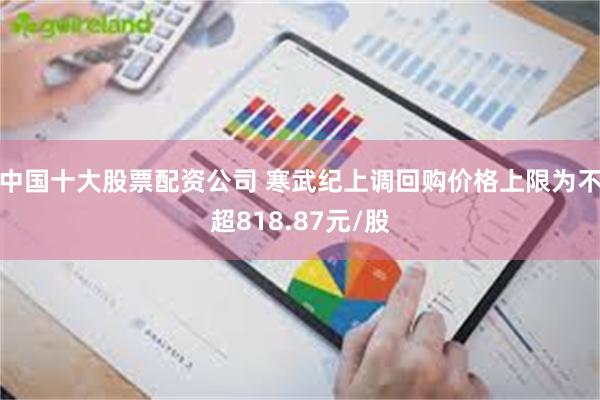 中国十大股票配资公司 寒武纪上调回购价格上限为不超818.87元/股