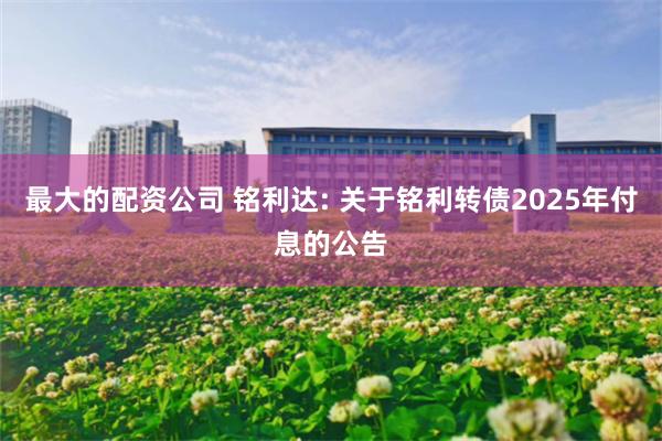 最大的配资公司 铭利达: 关于铭利转债2025年付息的公告