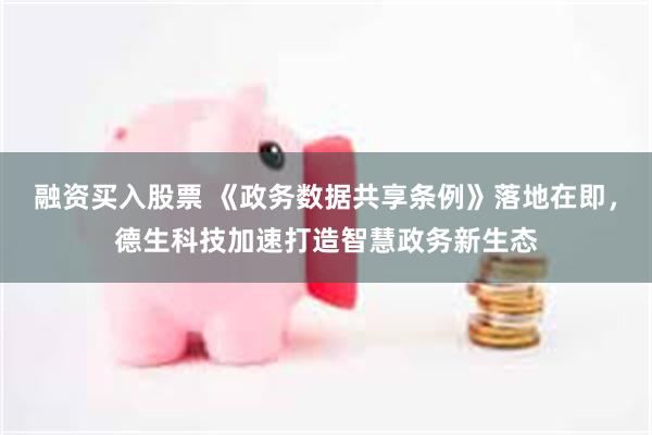 融资买入股票 《政务数据共享条例》落地在即，德生科技加速打造智慧政务新生态