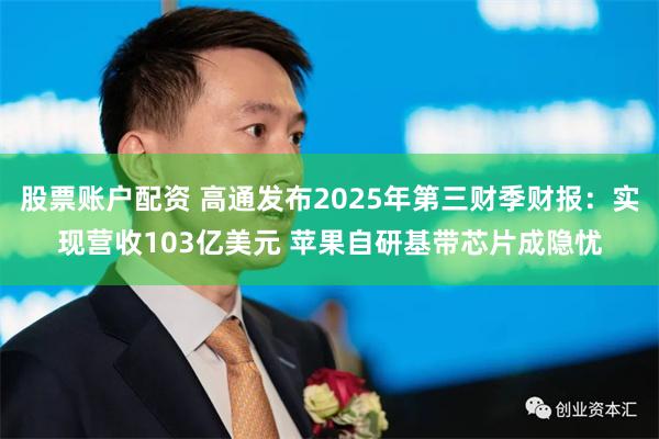 股票账户配资 高通发布2025年第三财季财报：实现营收103亿美元 苹果自研基带芯片成隐忧