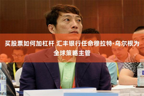 买股票如何加杠杆 汇丰银行任命穆拉特·乌尔根为全球策略主管