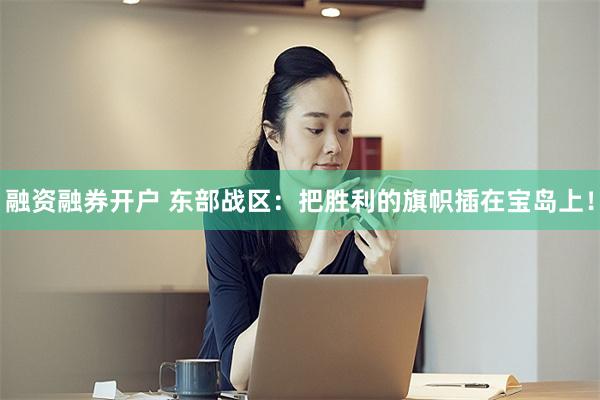 融资融券开户 东部战区：把胜利的旗帜插在宝岛上！