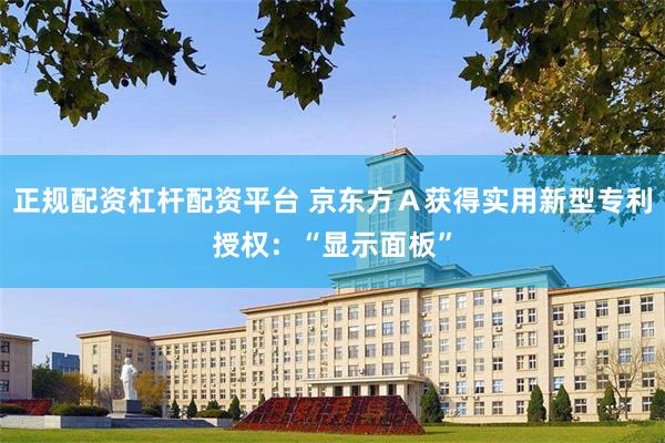 正规配资杠杆配资平台 京东方Ａ获得实用新型专利授权：“显示面板”