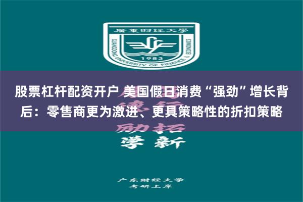 股票杠杆配资开户 美国假日消费“强劲”增长背后：零售商更为激进、更具策略性的折扣策略