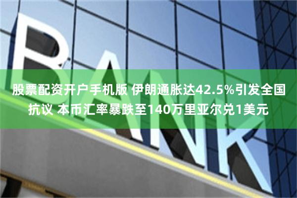 股票配资开户手机版 伊朗通胀达42.5%引发全国抗议 本币汇率暴跌至140万里亚尔兑1美元