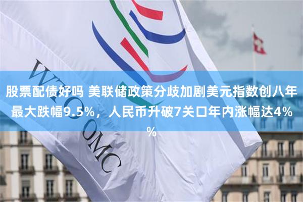 股票配债好吗 美联储政策分歧加剧美元指数创八年最大跌幅9.5%，人民币升破7关口年内涨幅达4%